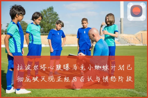 拉波尔塔心腹曝马竞小蜘蛛计划已彻底破灭现正经历否认与愤怒阶段