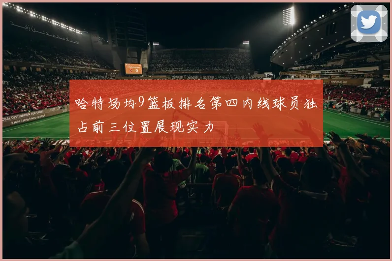哈特场均9篮板排名第四内线球员独占前三位置展现实力