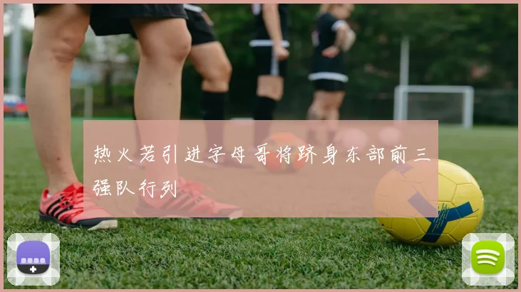 热火若引进字母哥将跻身东部前三强队行列