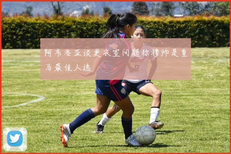 阿韦洛亚谈更衣室问题称穆帅是皇马最佳人选