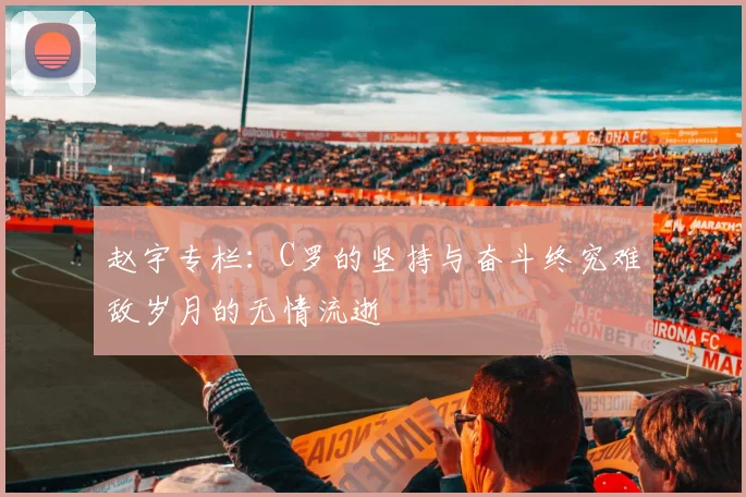 赵宇专栏：C罗的坚持与奋斗终究难敌岁月的无情流逝