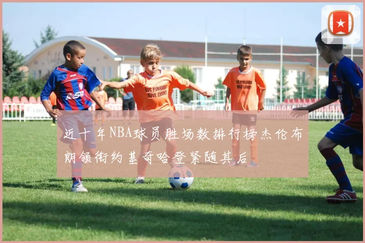 近十年NBA球员胜场数排行榜杰伦布朗领衔约基奇哈登紧随其后