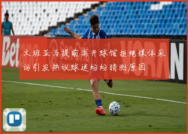 文班亚马提前离开球馆拒绝媒体采访引发热议球迷纷纷猜测原因