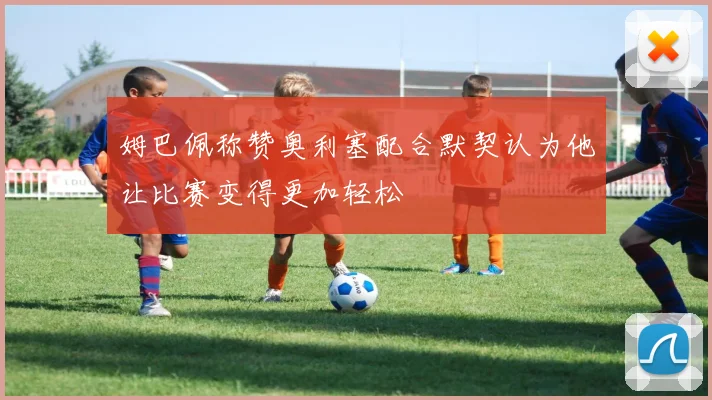 姆巴佩称赞奥利塞配合默契认为他让比赛变得更加轻松