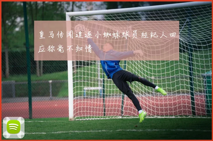 皇马传闻追逐小蜘蛛球员经纪人回应称毫不知情