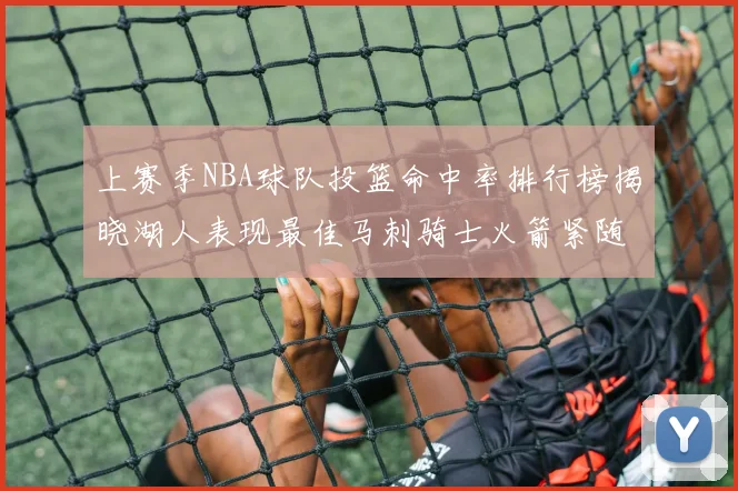 上赛季NBA球队投篮命中率排行榜揭晓湖人表现最佳马刺骑士火箭紧随其后