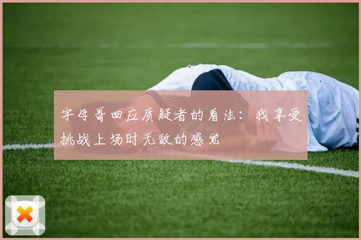 字母哥回应质疑者的看法：我享受挑战上场时无敌的感觉