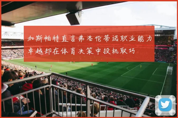 加斯帕特直言弗洛伦蒂诺职业能力卓越却在体育决策中投机取巧