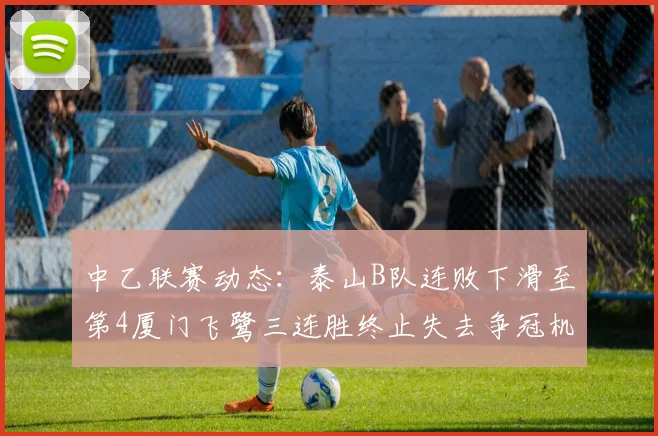 中乙联赛动态：泰山B队连败下滑至第4厦门飞鹭三连胜终止失去争冠机会