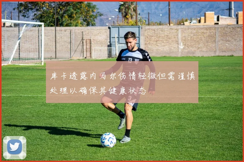 库卡透露内马尔伤情轻微但需谨慎处理以确保其健康状态