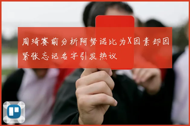 周琦赛前分析阿努诺比为X因素却因紧张忘记名字引发热议