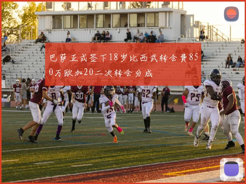 巴萨正式签下18岁比西武转会费850万欧加20二次转会分成