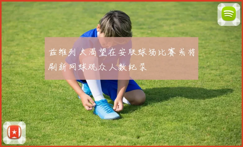 兹维列夫渴望在安联球场比赛或将刷新网球观众人数纪录