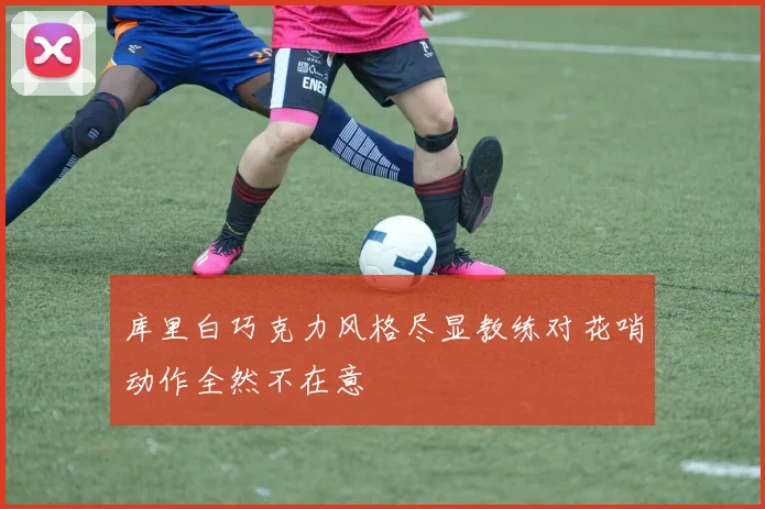 库里白巧克力风格尽显教练对花哨动作全然不在意