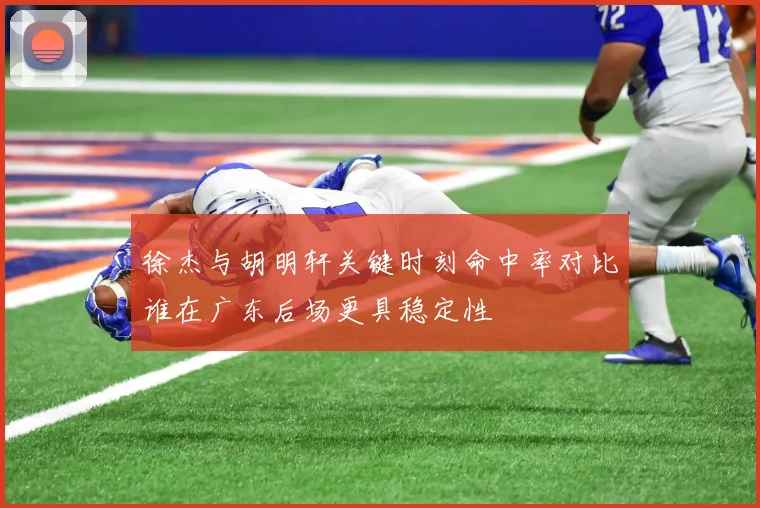 徐杰与胡明轩关键时刻命中率对比谁在广东后场更具稳定性