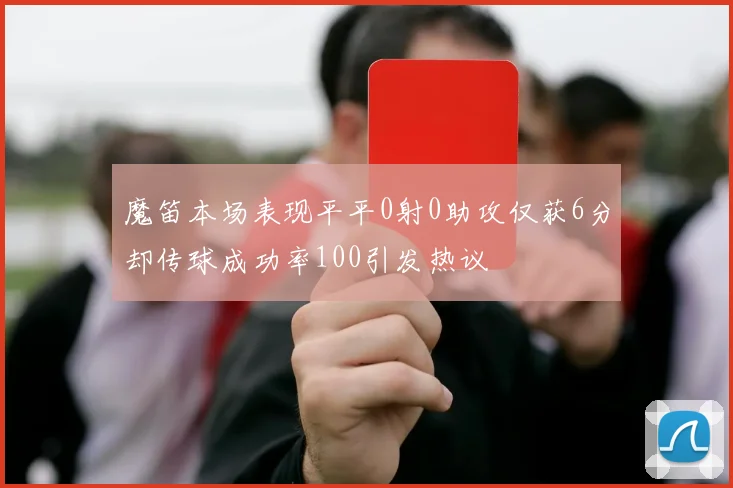魔笛本场表现平平0射0助攻仅获6分却传球成功率100引发热议
