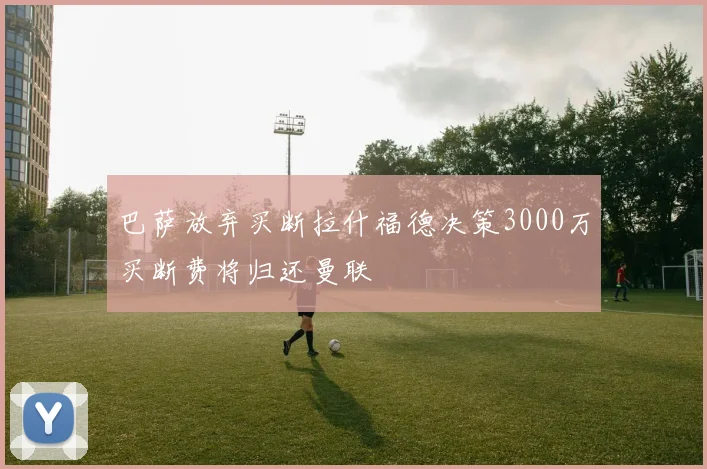 巴萨放弃买断拉什福德决策3000万买断费将归还曼联