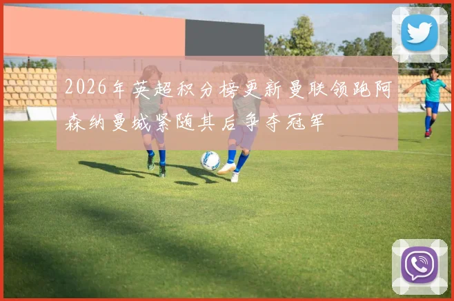 2026年英超积分榜更新曼联领跑阿森纳曼城紧随其后争夺冠军