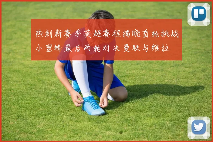 热刺新赛季英超赛程揭晓首轮挑战小蜜蜂最后两轮对决曼联与维拉