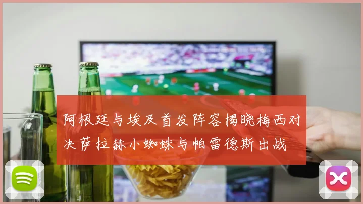 阿根廷与埃及首发阵容揭晓梅西对决萨拉赫小蜘蛛与帕雷德斯出战