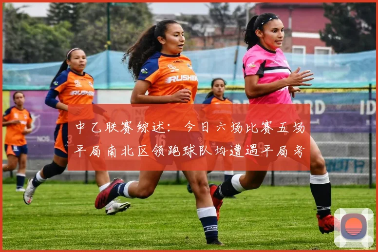 中乙联赛综述：今日六场比赛五场平局南北区领跑球队均遭遇平局考验