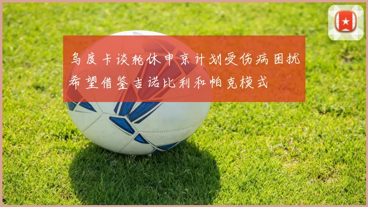 乌度卡谈轮休申京计划受伤病困扰希望借鉴吉诺比利和帕克模式