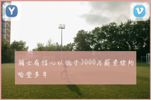 骑士有信心以低于3000万薪资续约哈登多年