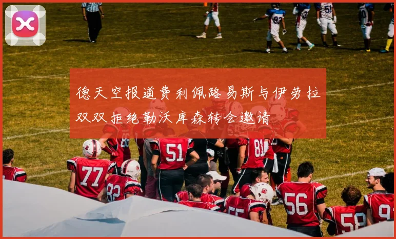 德天空报道费利佩路易斯与伊劳拉双双拒绝勒沃库森转会邀请