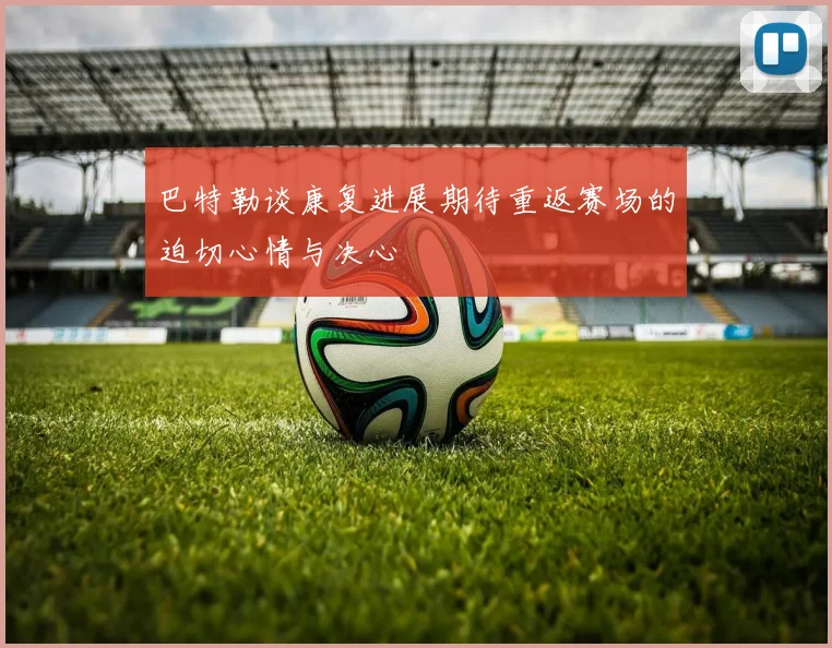 巴特勒谈康复进展期待重返赛场的迫切心情与决心