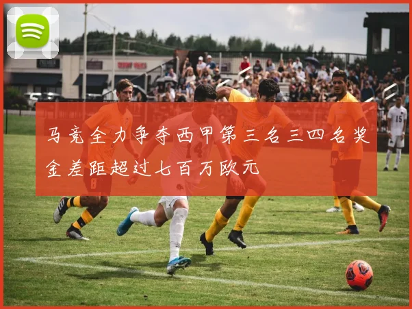 马竞全力争夺西甲第三名三四名奖金差距超过七百万欧元